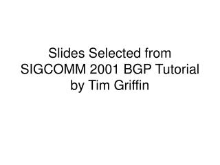 Slides Selected from SIGCOMM 2001 BGP Tutorial by Tim Griffin
