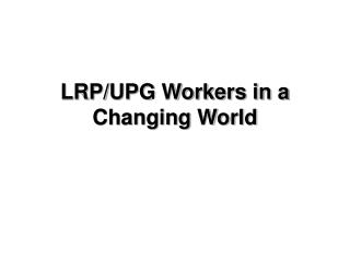 LRP/UPG Workers in a Changing World