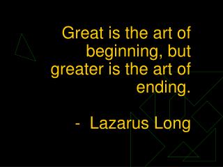 Great is the art of beginning, but greater is the art of ending. - Lazarus Long
