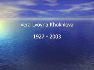 Vera Lvovna Khokhlova 1927 - 2003