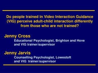 Jenny Cross 	Educational Psychologist, Brighton and Hove 	and VIG trainer/supervisor Jenny Jarvis