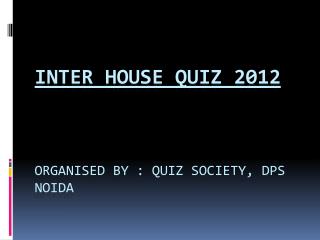 Inter House Quiz 2012 Organised by : Quiz Society, DpS Noida