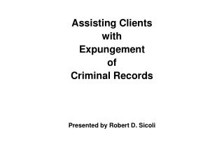 Assisting Clients with Expungement of Criminal Records Presented by Robert D. Sicoli
