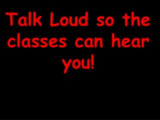 Talk Loud so the classes can hear you!