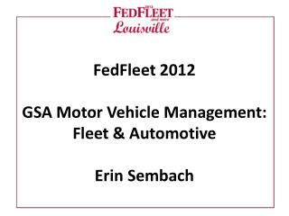FedFleet 2012 GSA Motor Vehicle Management: Fleet &amp; Automotive Erin Sembach