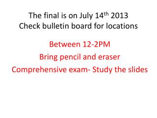 The final is on July 14 th 2013 Check bulletin board for locations