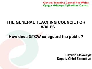 THE GENERAL TEACHING COUNCIL FOR WALES How does GTCW safeguard the public? Hayden Llewellyn
