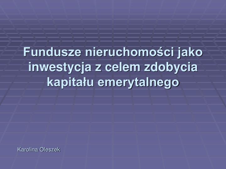 fundusze nieruchomo ci jako inwestycja z celem zdobycia kapita u emerytalnego