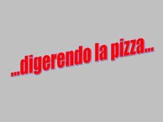 ...digerendo la pizza...