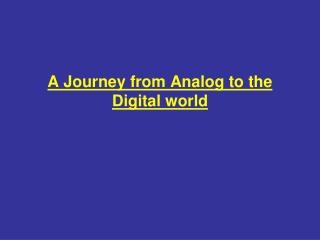 A Journey from Analog to the Digital world