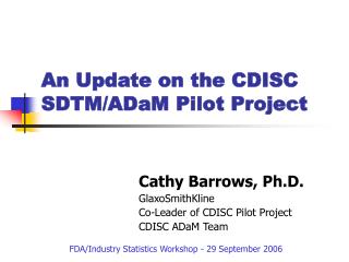 Cathy Barrows, Ph.D. GlaxoSmithKline Co-Leader of CDISC Pilot Project CDISC ADaM Team