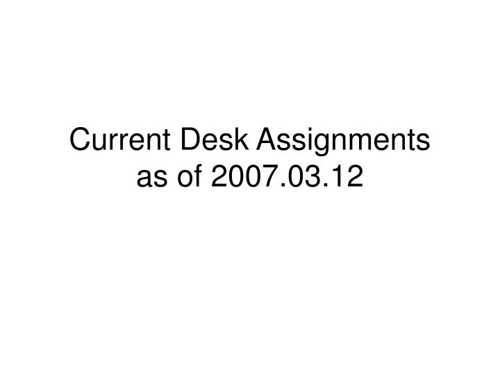 current desk assignments as of 2007 03 12
