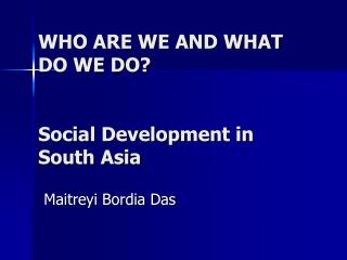 WHO ARE WE AND WHAT DO WE DO? Social Development in South Asia
