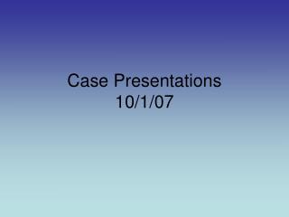 Case Presentations 10/1/07