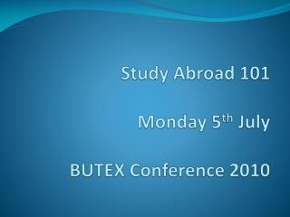 Study Abroad 101 Monday 5 th July BUTEX Conference 2010