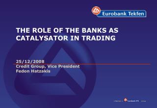 THE ROLE OF THE BANKS AS CATALYSATOR IN TRADING 25/12/2008 Credit Group, Vice President