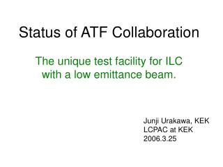 Status of ATF Collaboration The unique test facility for ILC with a low emittance beam.