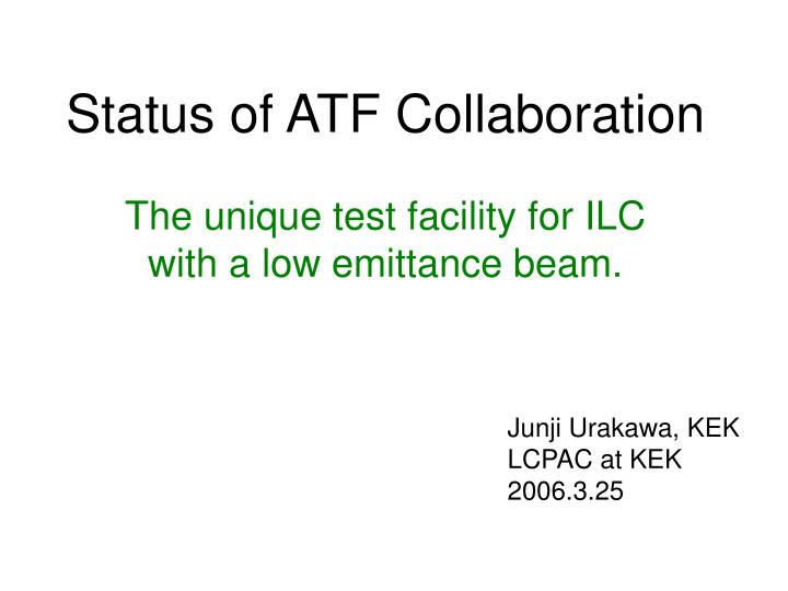 status of atf collaboration the unique test facility for ilc with a low emittance beam