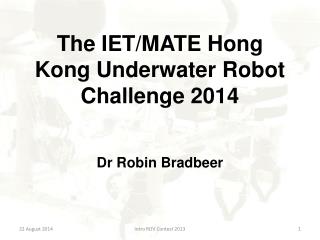 The IET/MATE Hong Kong Underwater Robot Challenge 2014 Dr Robin Bradbeer