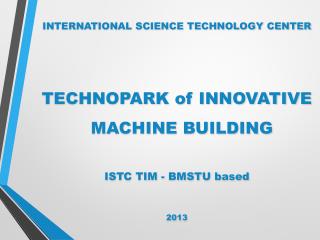 INTERNATIONAL SCIENCE TECHNOLOGY CENTER TECHNOPARK of INNOVATIVE MACHINE BUILDING