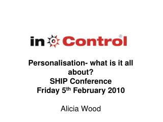 Personalisation- what is it all about? SHIP Conference Friday 5 th February 2010 Alicia Wood