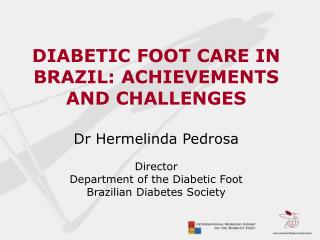 DIABETIC FOOT CARE IN BRAZIL: ACHIEVEMENTS AND CHALLENGES Dr Hermelinda Pedrosa Director