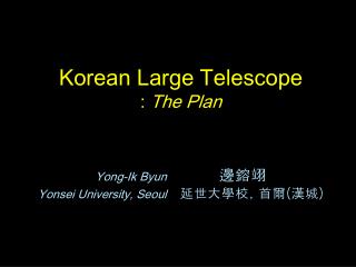 Korean Large Telescope : The Plan Yong-Ik Byun ???