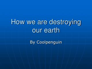 How we are destroying our earth