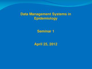 Data Management Systems in Epidemiology Seminar 1 April 25, 2012