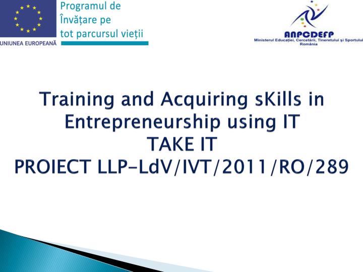 training and acquiring skills in entrepreneurship using it take it proiect llp ldv ivt 2011 ro 289