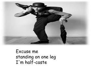 Excuse me standing on one leg I'm half-caste