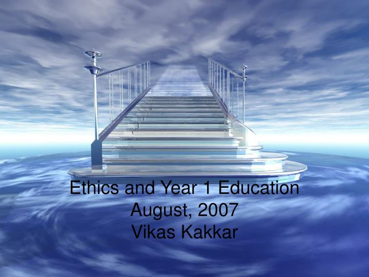 ethics and year 1 education august 2007 vikas kakkar