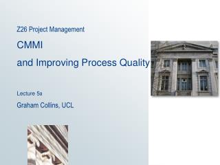 Z26 Project Management CMMI and Improving Process Quality Lecture 5 a Graham Collins, UCL