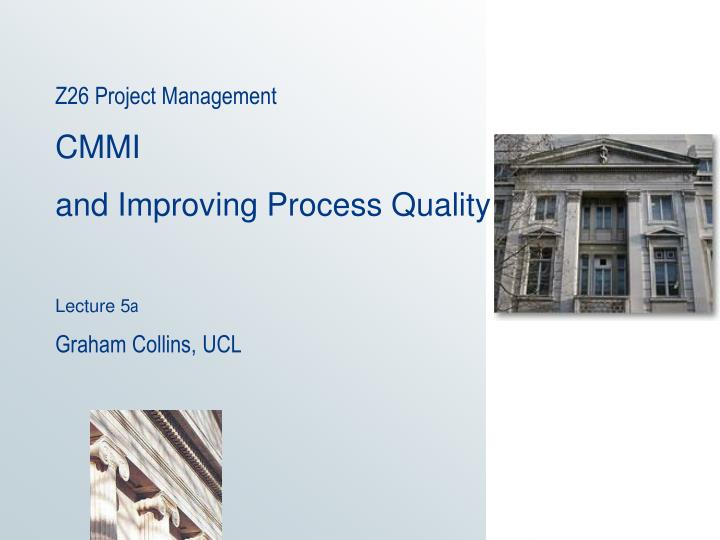 z26 project management cmmi and improving process quality lecture 5 a graham collins ucl