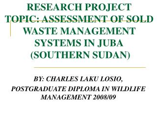RESEARCH PROJECT TOPIC: ASSESSMENT OF SOLD WASTE MANAGEMENT SYSTEMS IN JUBA (SOUTHERN SUDAN)