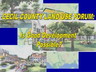 CECIL COUNTY LAND USE FORUM: Is Good Development Possible?