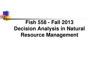 Fish 558 - Fall 2013 Decision Analysis in Natural Resource Management