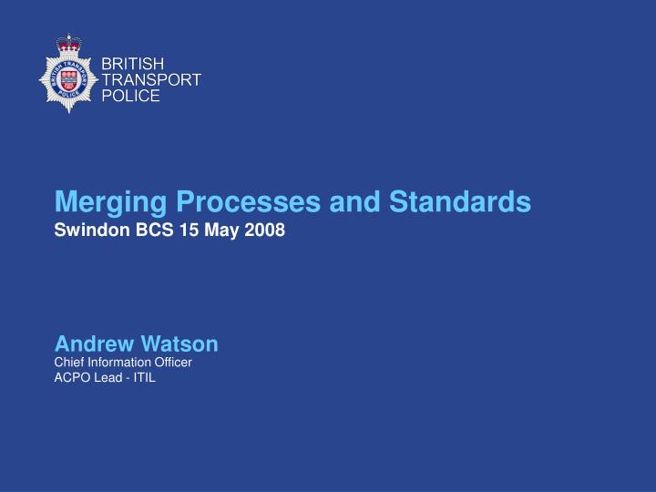 merging processes and standards swindon bcs 15 may 2008
