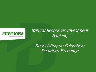 Natural Resources Investment Banking Dual Listing on Colombian Securities Exchange