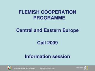 FLEMISH COOPERATION PROGRAMME Central and Eastern Europe Call 2009 Information session