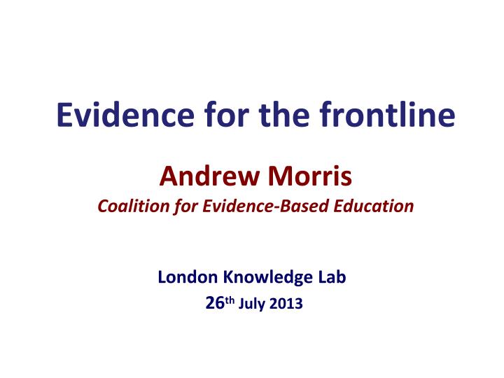 e vidence for the frontline andrew morris coalition for evidence based education