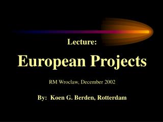 Lecture: European Projects RM Wroclaw, December 2002 By: Koen G. Berden, Rotterdam