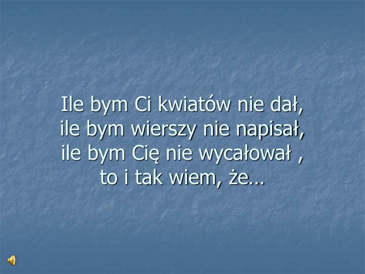 ile bym ci kwiat w nie da ile bym wierszy nie napisa ile bym ci nie wyca owa to i tak wiem e