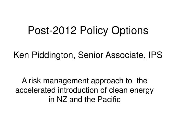 post 2012 policy options ken piddington senior associate ips