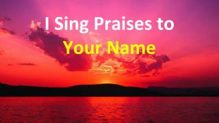 i sing praises to your name