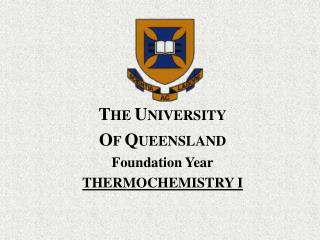 T HE U NIVERSITY O F Q UEENSLAND Foundation Year THERMOCHEMISTRY I