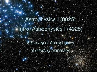 Astrophysics I (8025) Intro. Astrophysics I (4025) A Survey of Astrophysics