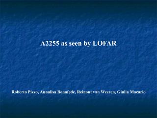 A2255 as seen by LOFAR Roberto Pizzo, Annalisa Bonafede, Reinout van Weeren, Giulia Macario