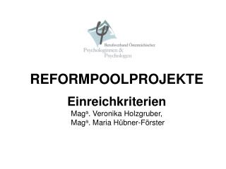REFORMPOOLPROJEKTE Einreichkriterien Mag a . Veronika Holzgruber, Mag a . Maria Hübner-Förster