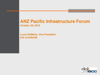 ANZ Pacific Infrastructure Forum October 28, 2010 Louis DeMaria, Vice President dck worldwide